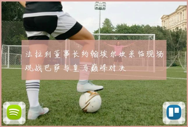 法拉利董事长约翰埃尔坎亲临现场观战巴萨与皇马巅峰对决