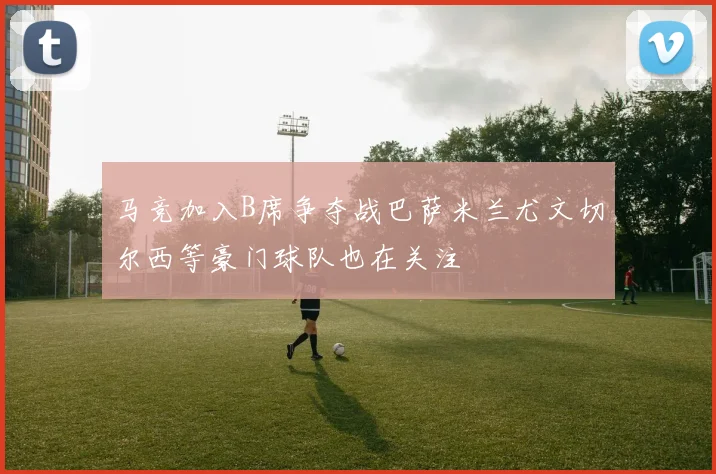 马竞加入B席争夺战巴萨米兰尤文切尔西等豪门球队也在关注