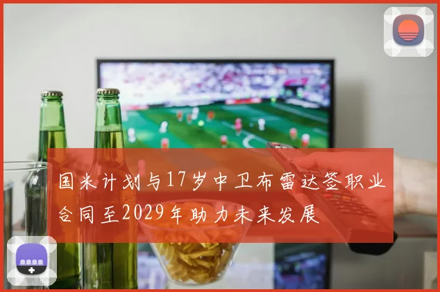 国米计划与17岁中卫布雷达签职业合同至2029年助力未来发展