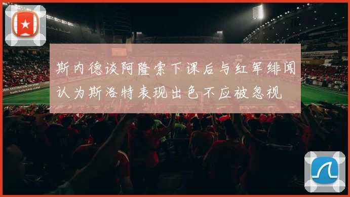 斯内德谈阿隆索下课后与红军绯闻认为斯洛特表现出色不应被忽视