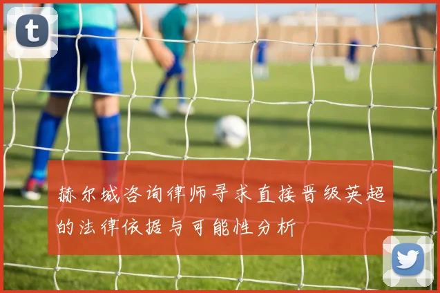 赫尔城咨询律师寻求直接晋级英超的法律依据与可能性分析