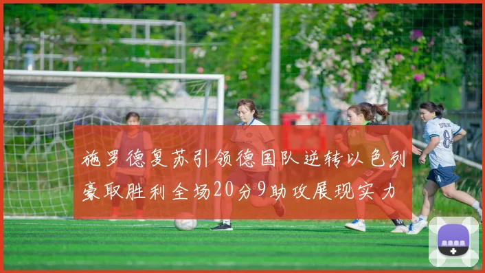 施罗德复苏引领德国队逆转以色列豪取胜利全场20分9助攻展现实力