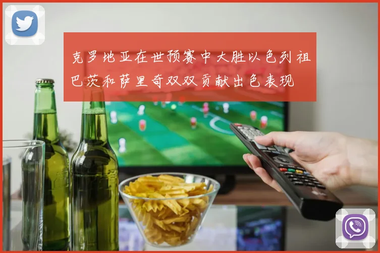 克罗地亚在世预赛中大胜以色列祖巴茨和萨里奇双双贡献出色表现