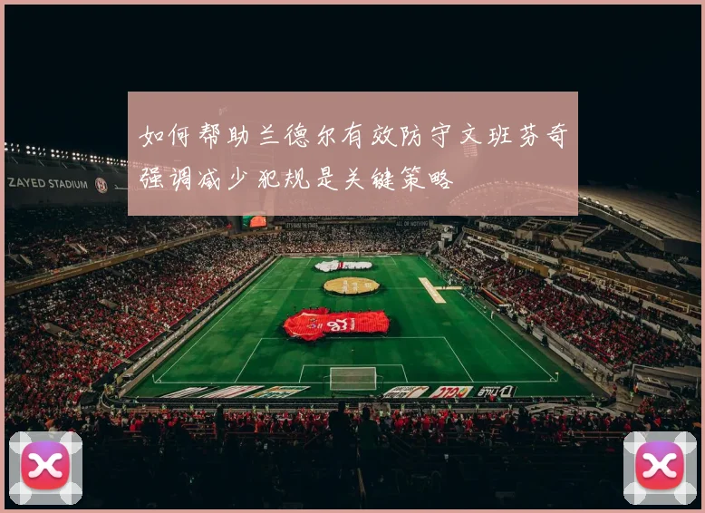 如何帮助兰德尔有效防守文班芬奇强调减少犯规是关键策略