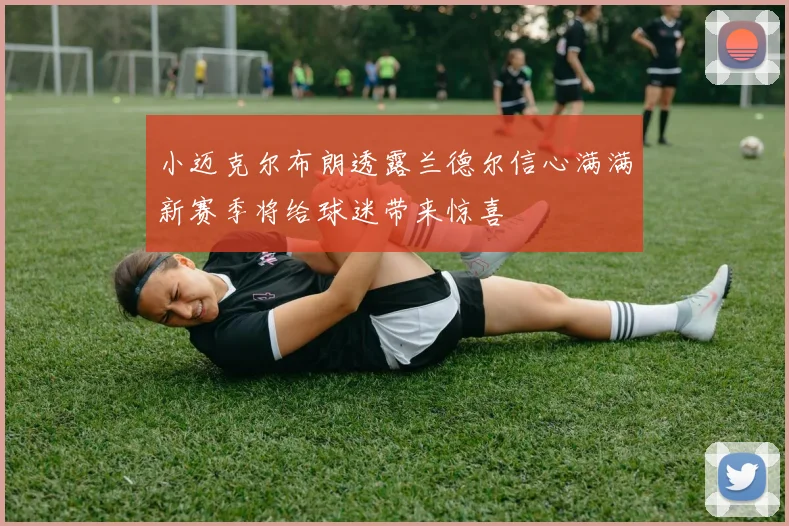 小迈克尔布朗透露兰德尔信心满满新赛季将给球迷带来惊喜