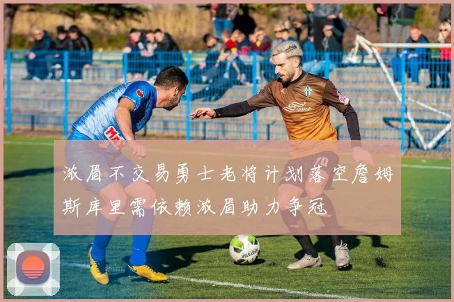 浓眉不交易勇士老将计划落空詹姆斯库里需依赖浓眉助力争冠