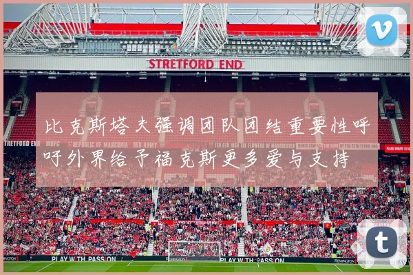 比克斯塔夫强调团队团结重要性呼吁外界给予福克斯更多爱与支持