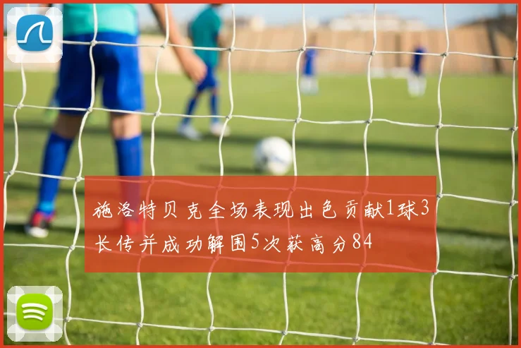 施洛特贝克全场表现出色贡献1球3长传并成功解围5次获高分84