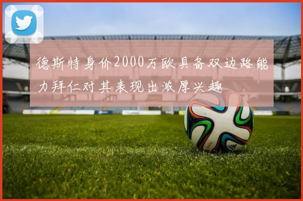 德斯特身价2000万欧具备双边路能力拜仁对其表现出浓厚兴趣