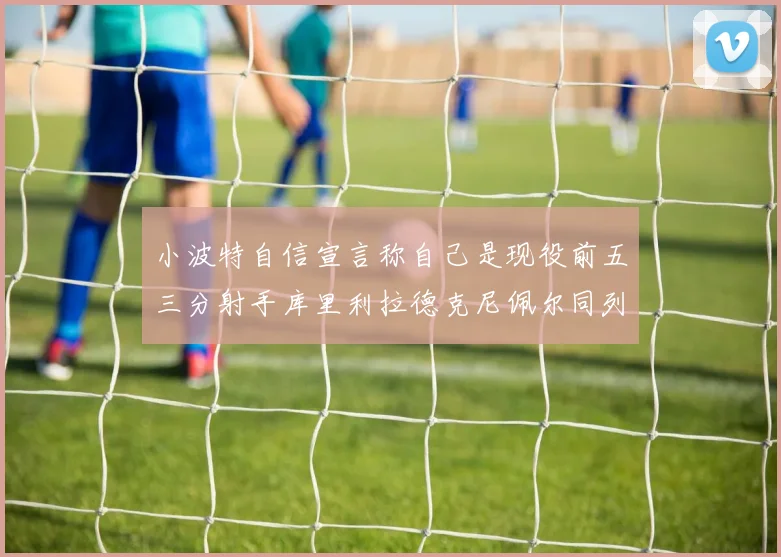 小波特自信宣言称自己是现役前五三分射手库里利拉德克尼佩尔同列其中