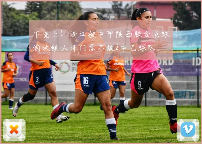 下克上！浙江被中甲陕西联合点球淘汰铁人津门虎不敌2中乙球队
