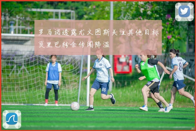 罗马诺透露尤文图斯关注其他目标莫里巴转会传闻降温