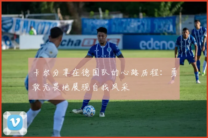 卡尔分享在德国队的心路历程：勇敢无畏地展现自我风采