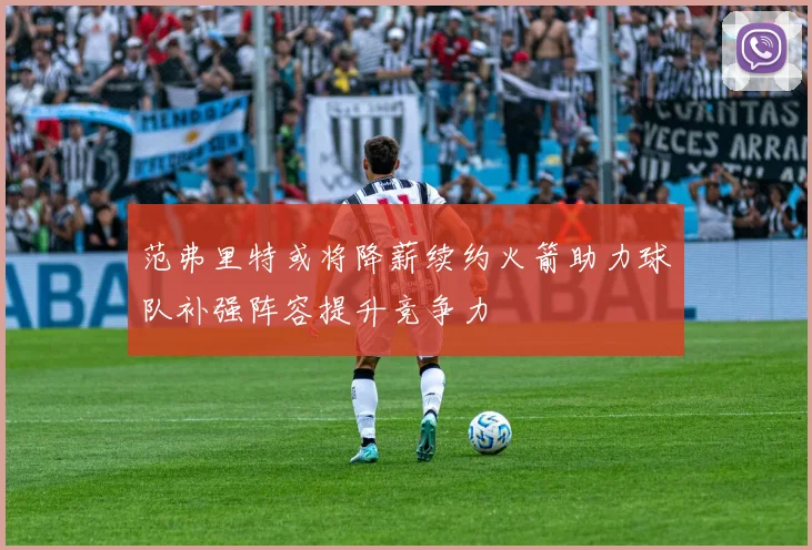 范弗里特或将降薪续约火箭助力球队补强阵容提升竞争力