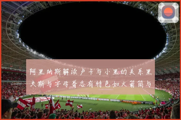 阿里纳斯解读卢卡与小里的关系里夫斯与字母哥各有特色如火箭筒与手枪