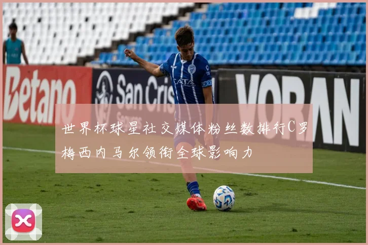 世界杯球星社交媒体粉丝数排行C罗梅西内马尔领衔全球影响力