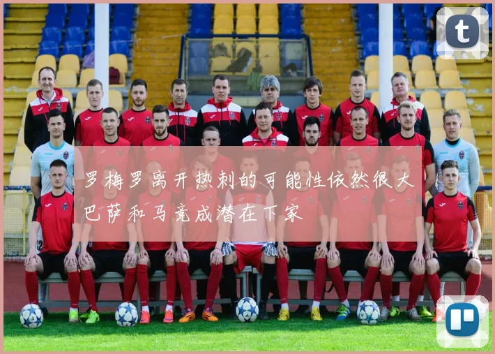 罗梅罗离开热刺的可能性依然很大巴萨和马竞成潜在下家
