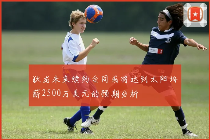 狄龙未来续约合同或将达到太阳均薪2500万美元的预期分析