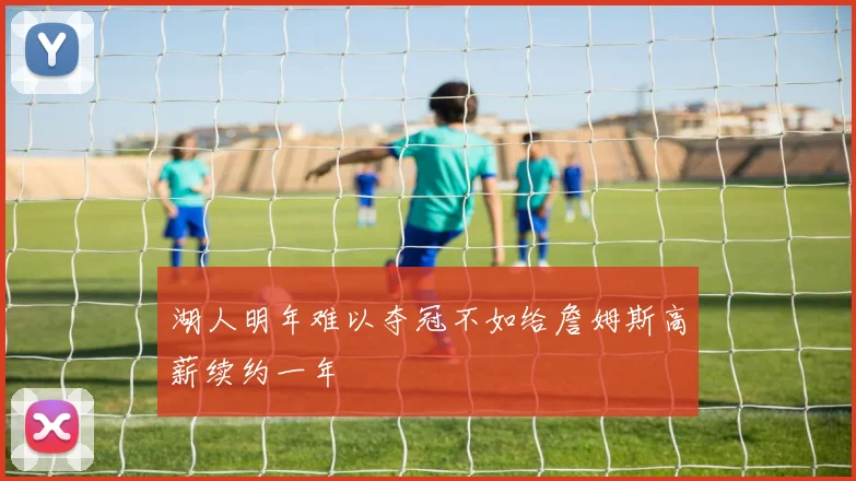 湖人明年难以夺冠不如给詹姆斯高薪续约一年