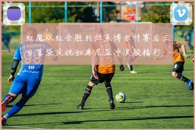红魔双红会胜利归来博尔特赛后三分落袋庆祝如库尼亚冲浪般精彩