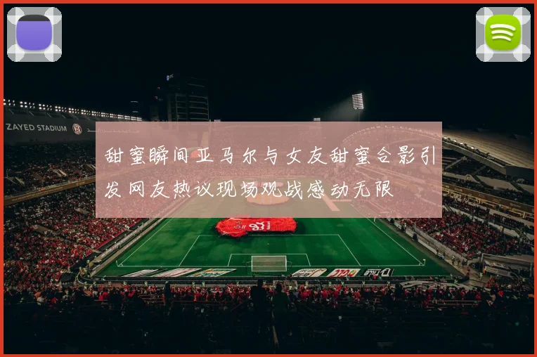 甜蜜瞬间亚马尔与女友甜蜜合影引发网友热议现场观战感动无限